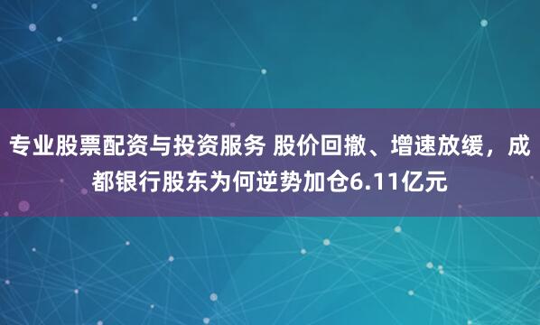 专业股票配资与投资服务 股价回撤、增速放缓，成都银行股东为何逆势加仓6.11亿元