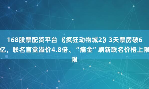 168股票配资平台 《疯狂动物城2》3天票房破6亿，联名盲盒溢价4.8倍、“痛金”刷新联名价格上限