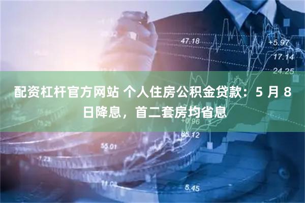 配资杠杆官方网站 个人住房公积金贷款：5 月 8 日降息，首二套房均省息