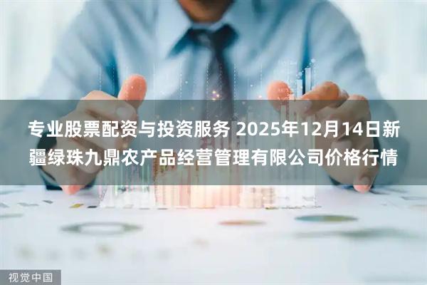 专业股票配资与投资服务 2025年12月14日新疆绿珠九鼎农产品经营管理有限公司价格行情