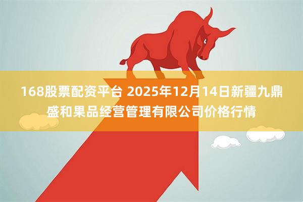 168股票配资平台 2025年12月14日新疆九鼎盛和果品经营管理有限公司价格行情