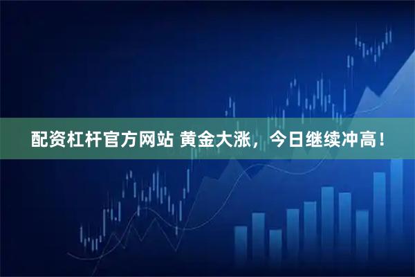 配资杠杆官方网站 黄金大涨，今日继续冲高！
