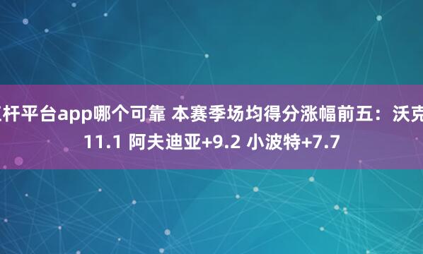 杠杆平台app哪个可靠 本赛季场均得分涨幅前五：沃克+11.1 阿夫迪亚+9.2 小波特+7.7
