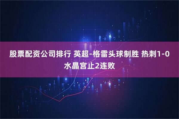 股票配资公司排行 英超-格雷头球制胜 热刺1-0水晶宫止2连败