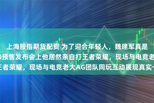 上海股指期货配资 为了迎合年轻人，魏建军真是太拼了，全新坦克400预售发布会上他居然亲自打王者荣耀，现场与电竞老大AG团队同玩互动展现真实一面