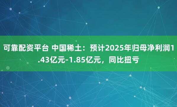 可靠配资平台 中国稀土：预计2025年归母净利润1.43亿元-1.85亿元，同比扭亏