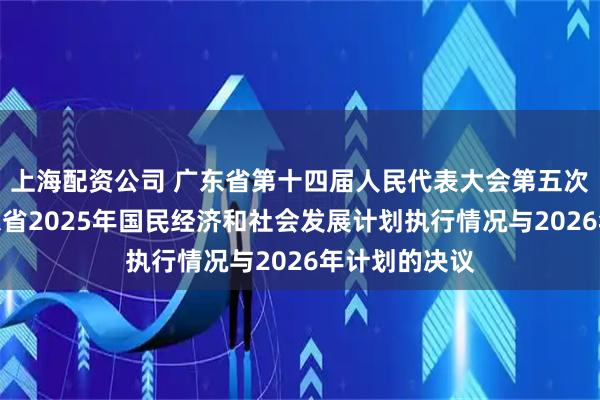 上海配资公司 广东省第十四届人民代表大会第五次会议关于广东省2025年国民经济和社会发展计划执行情况与2026年计划的决议