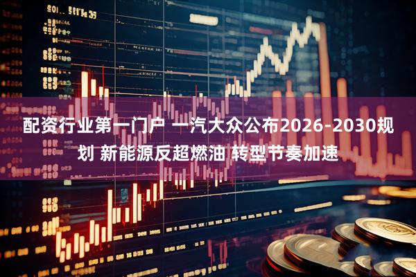 配资行业第一门户 一汽大众公布2026-2030规划 新能源反超燃油 转型节奏加速