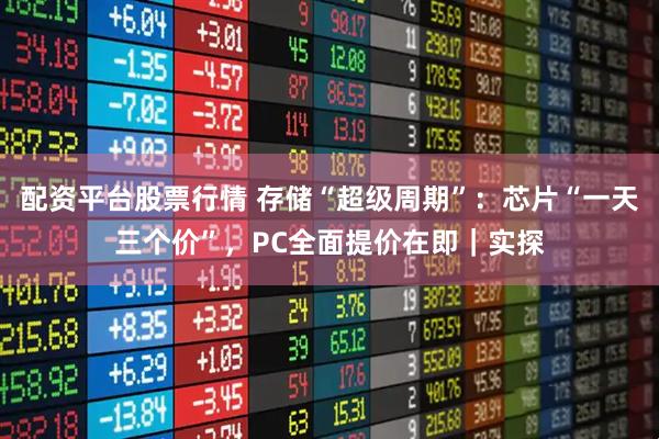 配资平台股票行情 存储“超级周期”：芯片“一天三个价”，PC全面提价在即｜实探