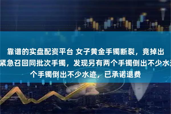靠谱的实盘配资平台 女子黄金手镯断裂,竟掉出2颗钢珠!店主紧急召回同批次手镯,发现另有两个手镯倒出不少水迹,已承诺退费
