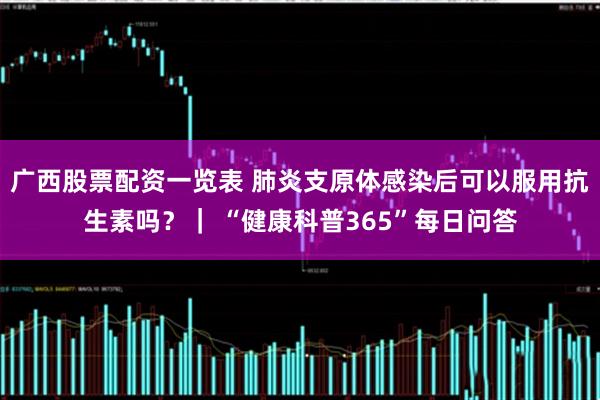 广西股票配资一览表 肺炎支原体感染后可以服用抗生素吗？｜ “健康科普365”每日问答