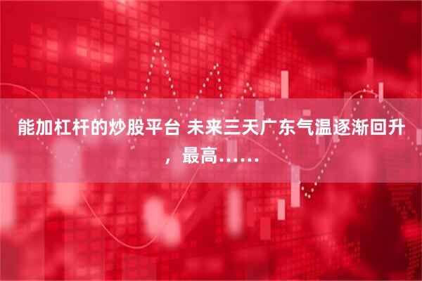 能加杠杆的炒股平台 未来三天广东气温逐渐回升，最高……