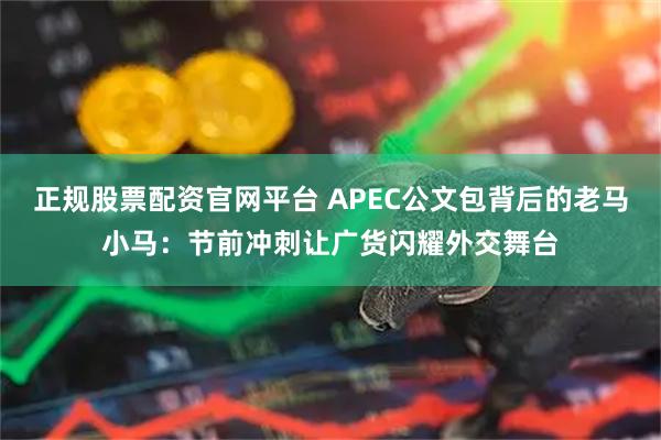 正规股票配资官网平台 APEC公文包背后的老马小马：节前冲刺让广货闪耀外交舞台