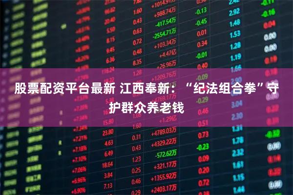 股票配资平台最新 江西奉新：“纪法组合拳”守护群众养老钱