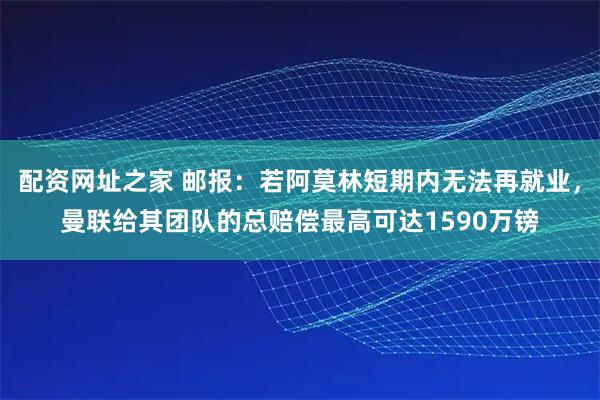 配资网址之家 邮报：若阿莫林短期内无法再就业，曼联给其团队的总赔偿最高可达1590万镑