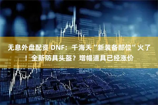 无息外盘配资 DNF：千海天“新装备部位”火了！全新防具头盔？增幅道具已经涨价