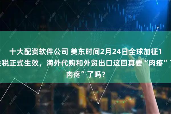 十大配资软件公司 美东时间2月24日全球加征10%关税正式生效，海外代购和外贸出口这回真要“肉疼”了吗？