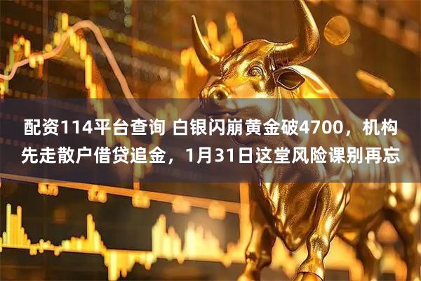 配资114平台查询 白银闪崩黄金破4700，机构先走散户借贷追金，1月31日这堂风险课别再忘