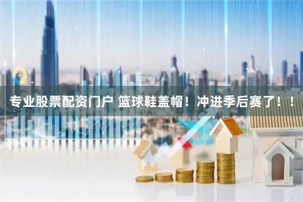 专业股票配资门户 篮球鞋盖帽！冲进季后赛了！！