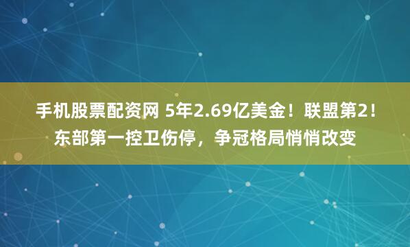 手机股票配资网 5年2.69亿美金！联盟第2！东部第一控卫伤停，争冠格局悄悄改变