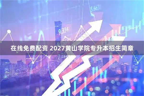 在线免费配资 2027黄山学院专升本招生简章