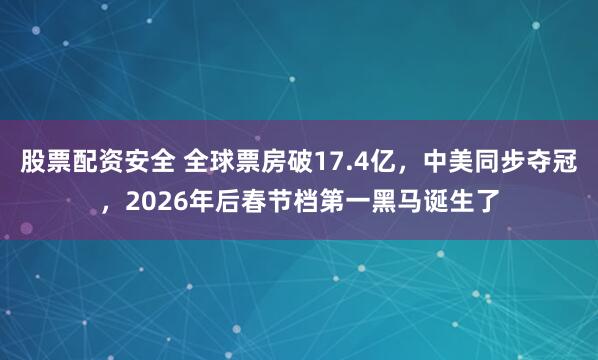 股票配资安全 全球票房破17.4亿，中美同步夺冠，2026年后春节档第一黑马诞生了