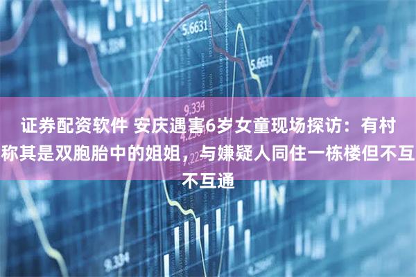 证券配资软件 安庆遇害6岁女童现场探访：有村民称其是双胞胎中的姐姐，与嫌疑人同住一栋楼但不互通