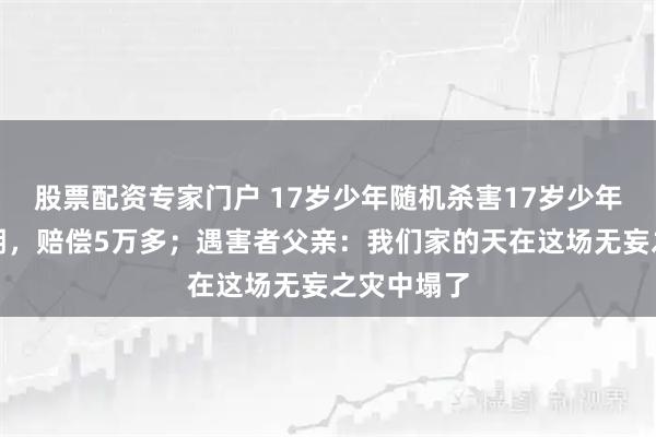 股票配资专家门户 17岁少年随机杀害17岁少年，被判无期，赔偿5万多；遇害者父亲：我们家的天在这场无妄之灾中塌了