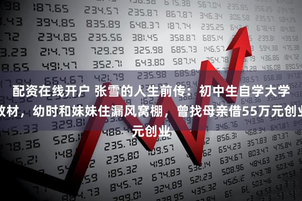 配资在线开户 张雪的人生前传：初中生自学大学教材，幼时和妹妹住漏风窝棚，曾找母亲借55万元创业