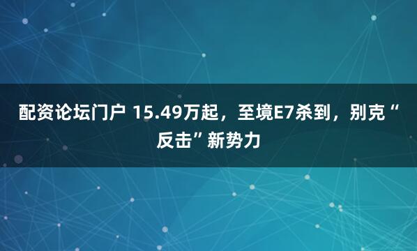 配资论坛门户 15.49万起，至境E7杀到，别克“反击”新势力