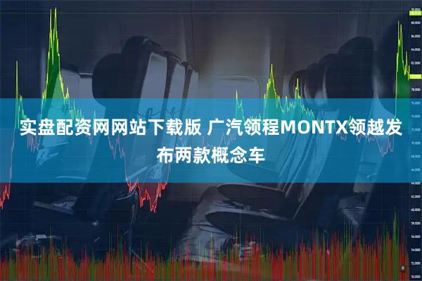 实盘配资网网站下载版 广汽领程MONTX领越发布两款概念车