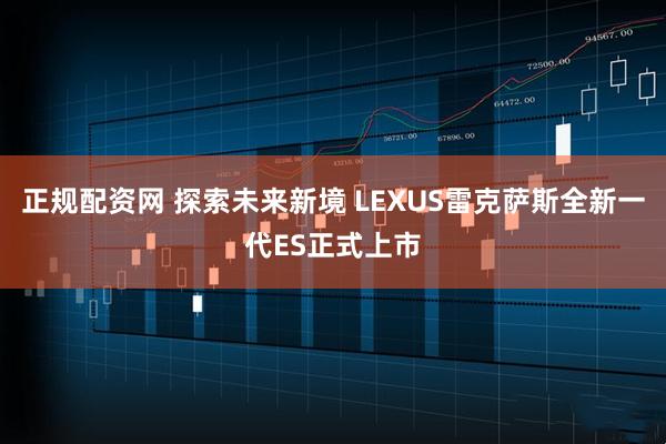 正规配资网 探索未来新境 LEXUS雷克萨斯全新一代ES正式上市