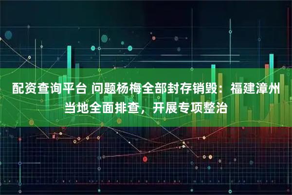 配资查询平台 问题杨梅全部封存销毁：福建漳州当地全面排查，开展专项整治