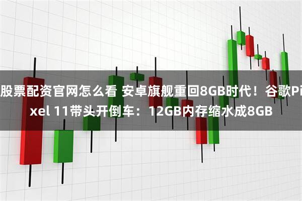 股票配资官网怎么看 安卓旗舰重回8GB时代！谷歌Pixel 11带头开倒车：12GB内存缩水成8GB