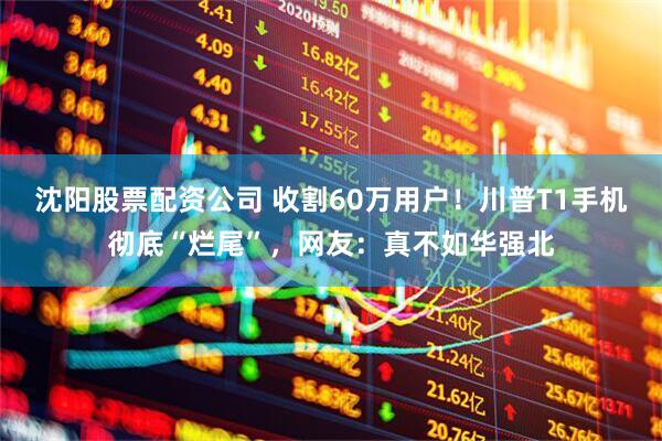 沈阳股票配资公司 收割60万用户！川普T1手机彻底“烂尾”，网友：真不如华强北