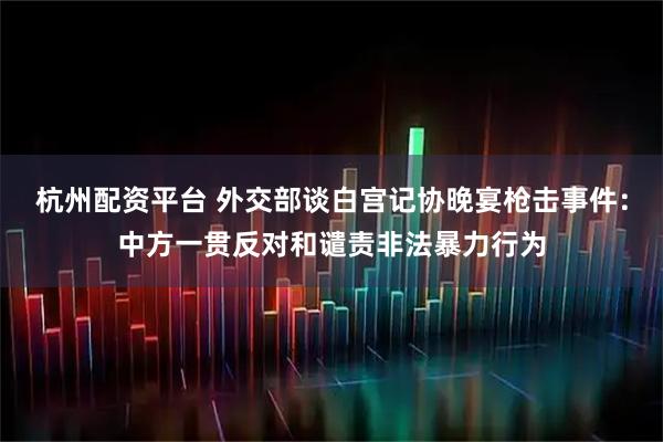 杭州配资平台 外交部谈白宫记协晚宴枪击事件：中方一贯反对和谴责非法暴力行为
