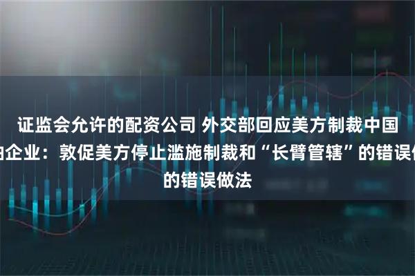 证监会允许的配资公司 外交部回应美方制裁中国炼油企业：敦促美方停止滥施制裁和“长臂管辖”的错误做法