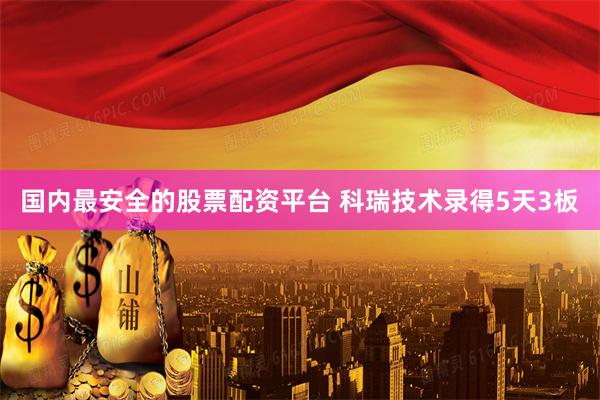 国内最安全的股票配资平台 科瑞技术录得5天3板