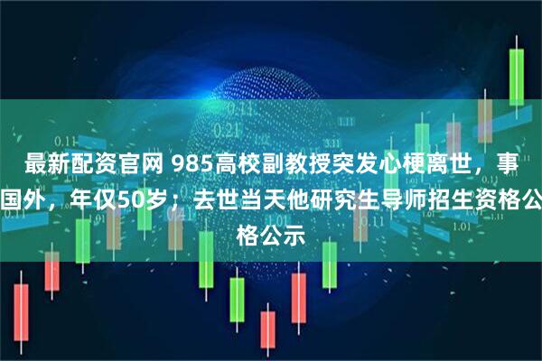 最新配资官网 985高校副教授突发心梗离世，事发国外，年仅50岁；去世当天他研究生导师招生资格公示