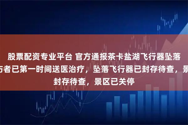 股票配资专业平台 官方通报茶卡盐湖飞行器坠落致2伤：伤者已第一时间送医治疗，坠落飞行器已封存待查，景区已关停