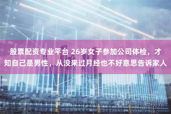 股票配资专业平台 26岁女子参加公司体检，才知自己是男性，从没来过月经也不好意思告诉家人