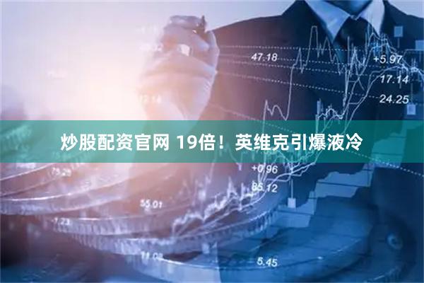 炒股配资官网 19倍！英维克引爆液冷