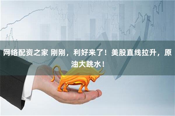 网络配资之家 刚刚，利好来了！美股直线拉升，原油大跳水！